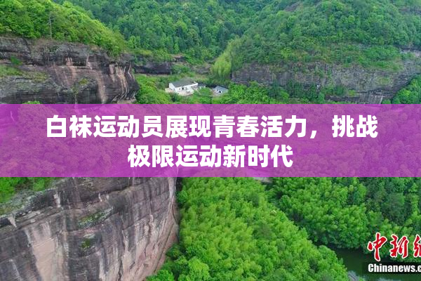 白袜运动员展现青春活力，挑战极限运动新时代
