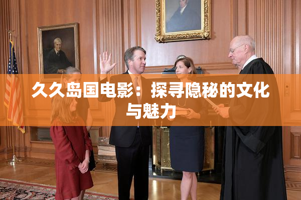 久久岛国电影：探寻隐秘的文化与魅力