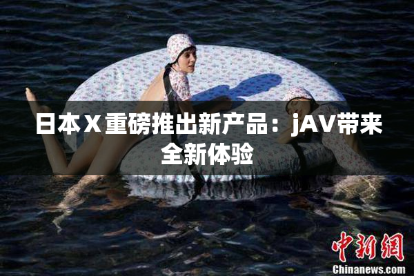 日本Ⅹ重磅推出新产品：jA∨带来全新体验