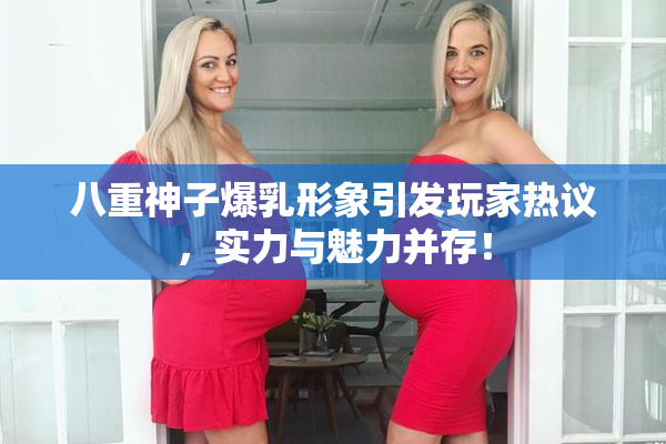 八重神子爆乳形象引发玩家热议，实力与魅力并存！