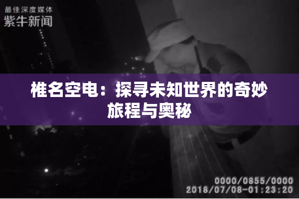 椎名空电：探寻未知世界的奇妙旅程与奥秘