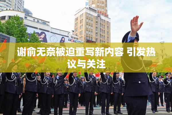 谢俞无奈被迫重写新内容 引发热议与关注