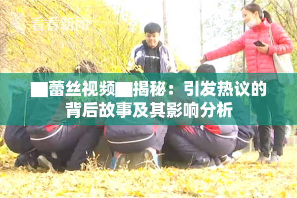 ▇蕾丝视频▇揭秘：引发热议的背后故事及其影响分析