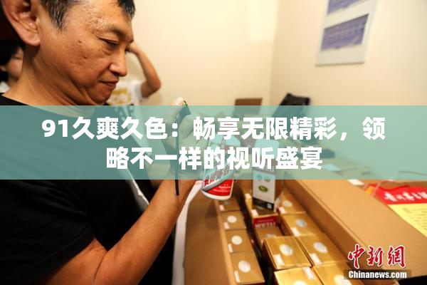 91久爽久色：畅享无限精彩，领略不一样的视听盛宴