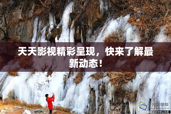 天天影视精彩呈现，快来了解最新动态！