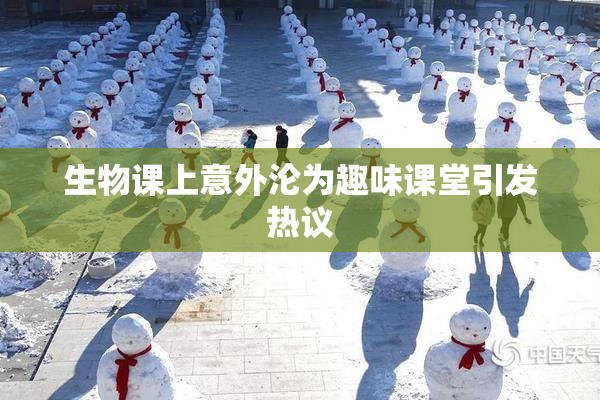 生物课上意外沦为趣味课堂引发热议