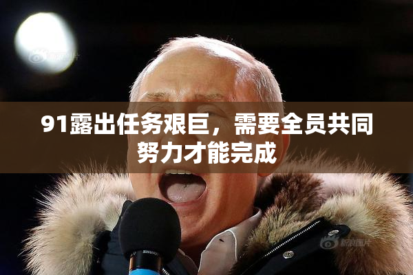 91露出任务艰巨，需要全员共同努力才能完成