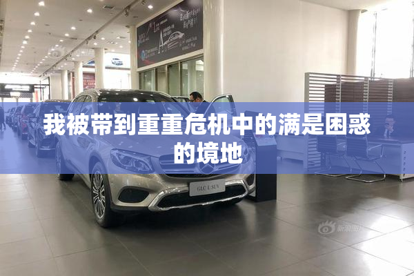 我被带到重重危机中的满是困惑的境地