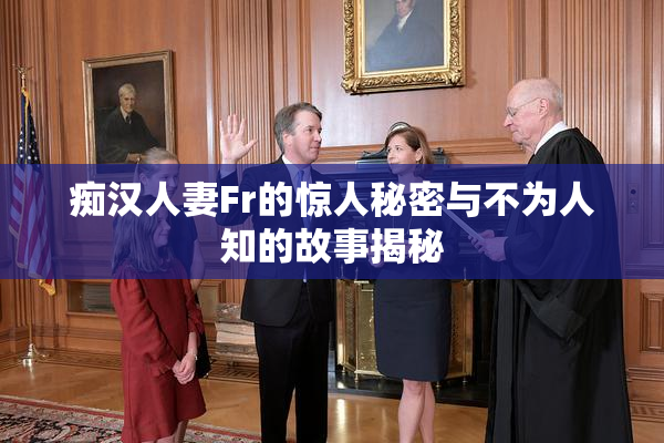 痴汉人妻Fr的惊人秘密与不为人知的故事揭秘