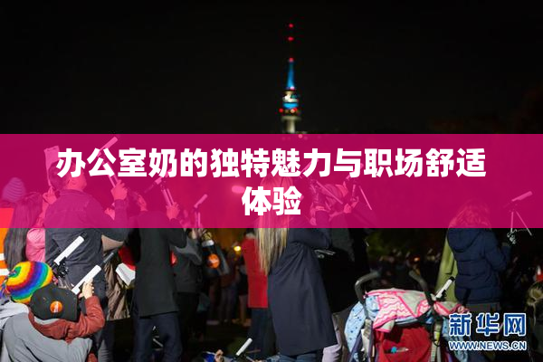 办公室奶的独特魅力与职场舒适体验
