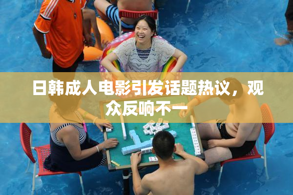 日韩成人电影引发话题热议，观众反响不一