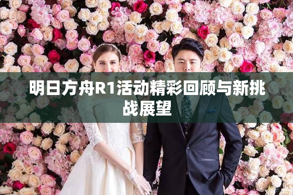 明日方舟R1活动精彩回顾与新挑战展望
