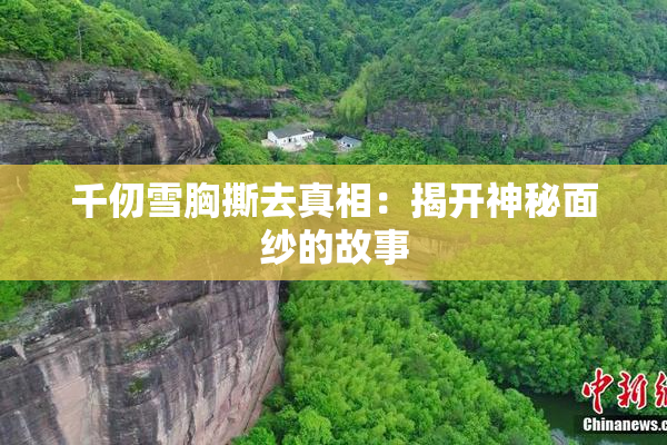 千仞雪胸撕去真相：揭开神秘面纱的故事