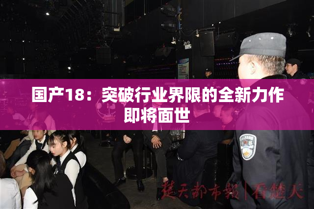 国产18：突破行业界限的全新力作即将面世