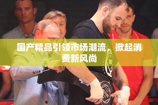 国产精品引领市场潮流，掀起消费新风尚