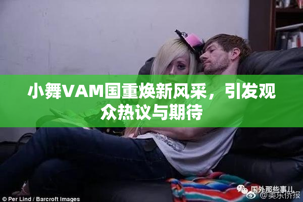 小舞VAM国重焕新风采，引发观众热议与期待