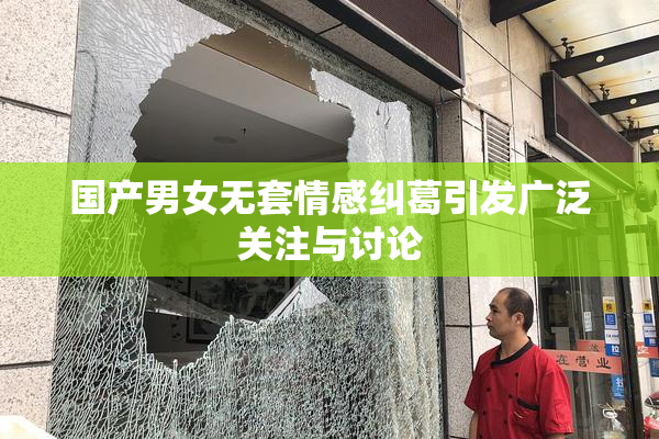 国产男女无套情感纠葛引发广泛关注与讨论