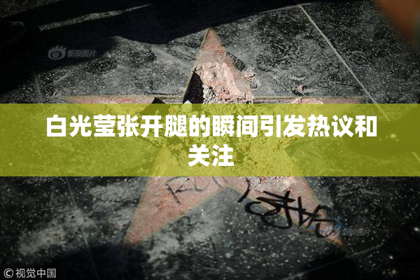 白光莹张开腿的瞬间引发热议和关注
