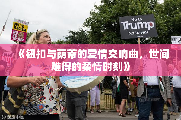 《钮扣与荫蒂的爱情交响曲，世间难得的柔情时刻》