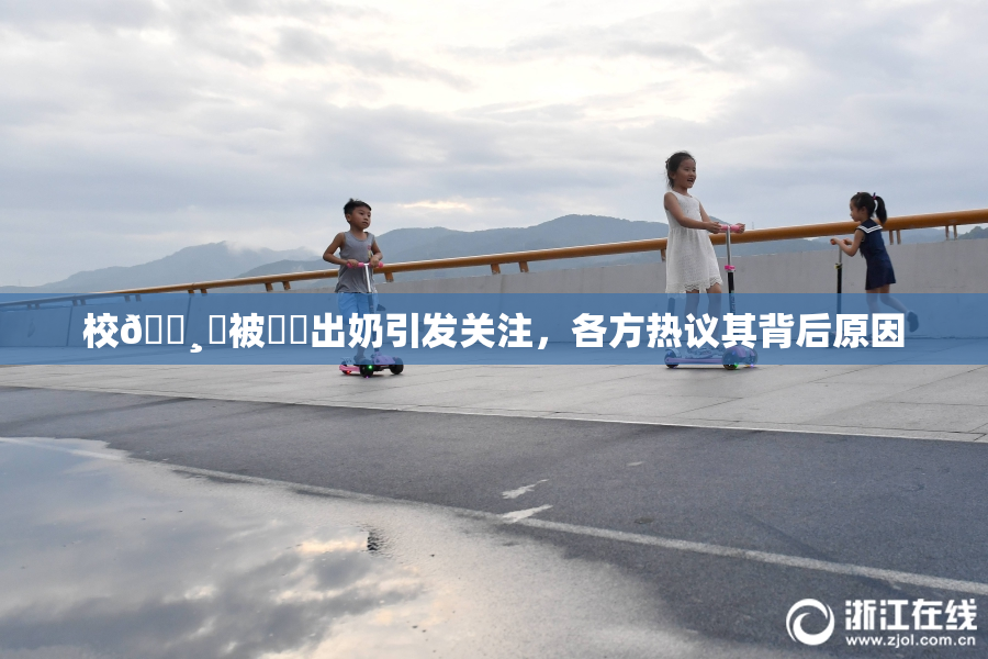 校🌸‌被❌‌出奶引发关注，各方热议其背后原因