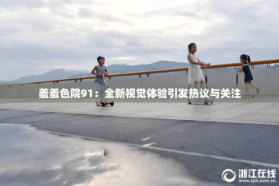 羞羞色院91：全新视觉体验引发热议与关注