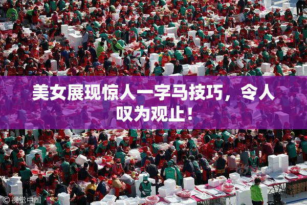 美女展现惊人一字马技巧，令人叹为观止！