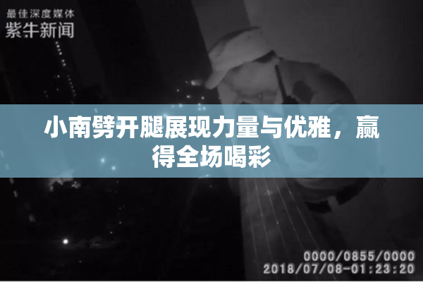小南劈开腿展现力量与优雅，赢得全场喝彩