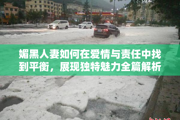 媚黑人妻如何在爱情与责任中找到平衡，展现独特魅力全篇解析