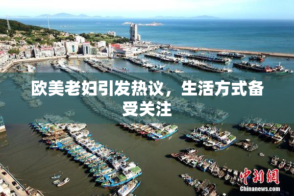 欧美老妇引发热议，生活方式备受关注