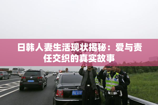 日韩人妻生活现状揭秘：爱与责任交织的真实故事
