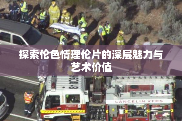 探索伦色情理伦片的深层魅力与艺术价值