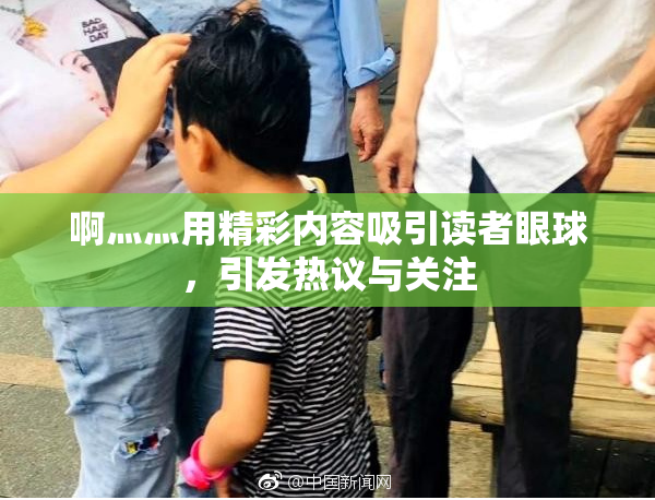 啊灬灬用精彩内容吸引读者眼球，引发热议与关注
