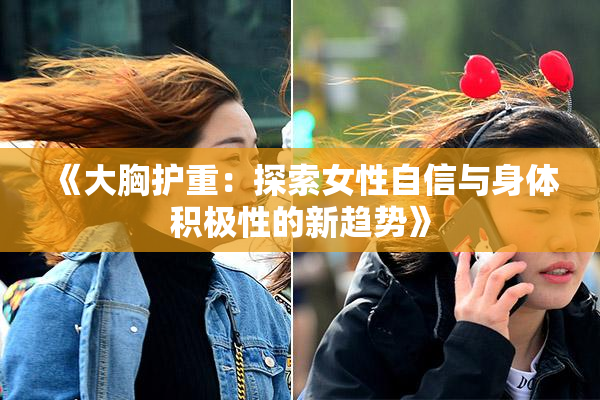 《大胸护重：探索女性自信与身体积极性的新趋势》