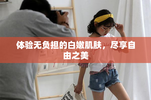 体验无负担的白嫩肌肤，尽享自由之美
