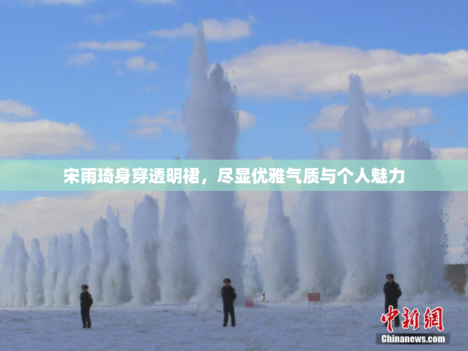 宋雨琦身穿透明裙，尽显优雅气质与个人魅力