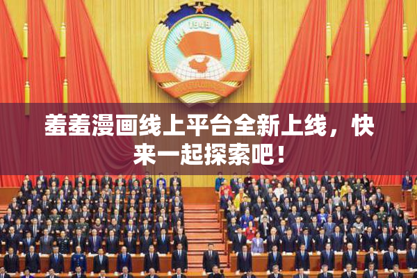 羞羞漫画线上平台全新上线，快来一起探索吧！