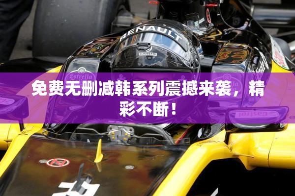 免费无删减韩系列震撼来袭，精彩不断！