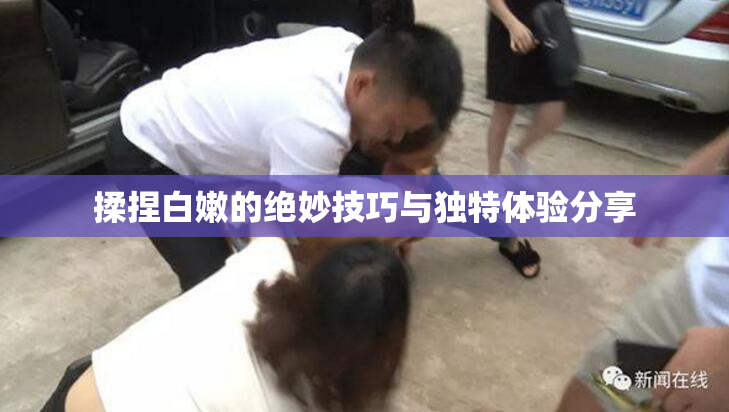揉捏白嫩的绝妙技巧与独特体验分享