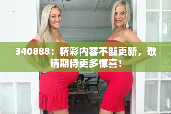 340888：精彩内容不断更新，敬请期待更多惊喜！