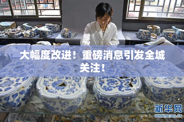 大幅度改进！重磅消息引发全城关注！