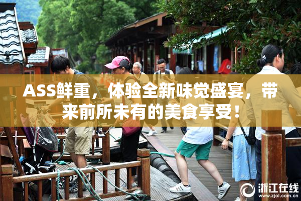 ASS鲜重，体验全新味觉盛宴，带来前所未有的美食享受！