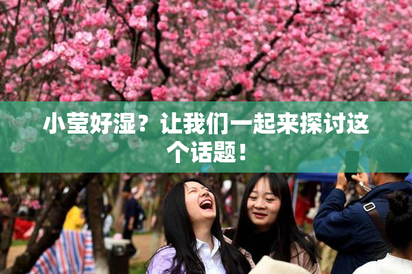 小莹好湿？让我们一起来探讨这个话题！