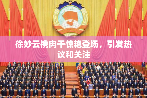 徐妙云携肉干惊艳登场，引发热议和关注