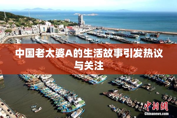 中国老太婆A的生活故事引发热议与关注