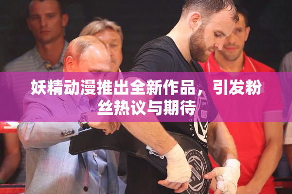 妖精动漫推出全新作品，引发粉丝热议与期待
