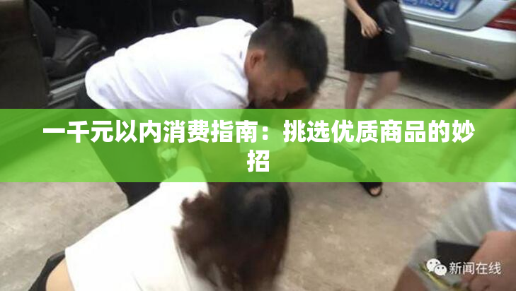 一千元以内消费指南：挑选优质商品的妙招