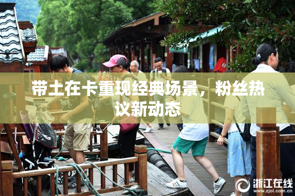 带土在卡重现经典场景，粉丝热议新动态