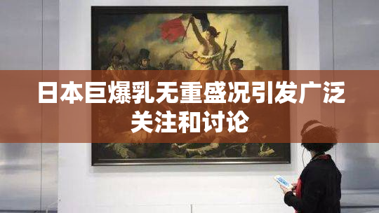 日本巨爆乳无重盛况引发广泛关注和讨论