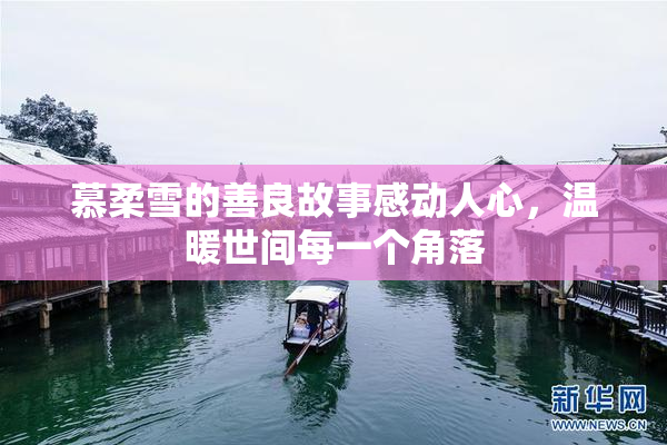 慕柔雪的善良故事感动人心，温暖世间每一个角落