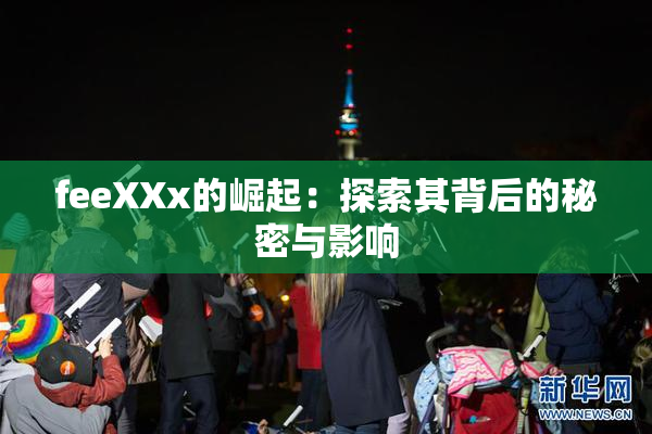 feeXXx的崛起：探索其背后的秘密与影响